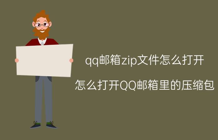 qq邮箱zip文件怎么打开 怎么打开QQ邮箱里的压缩包？